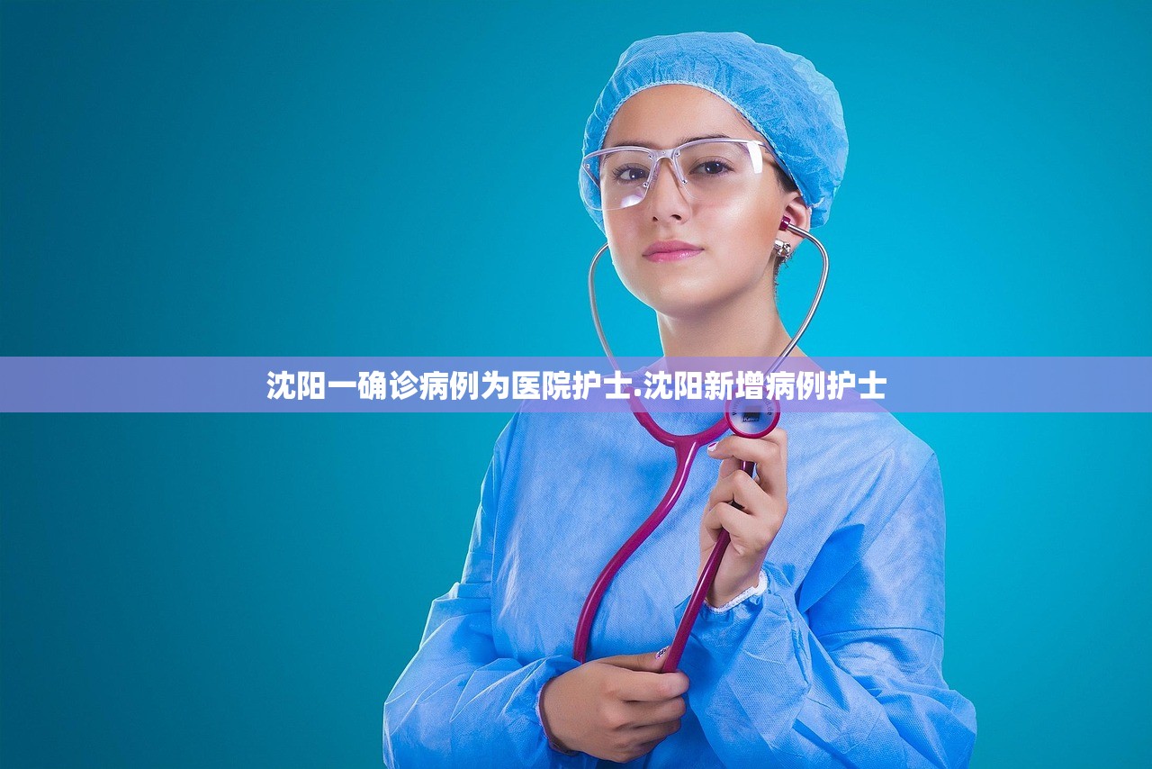 沈阳一确诊病例为医院护士.沈阳新增病例护士