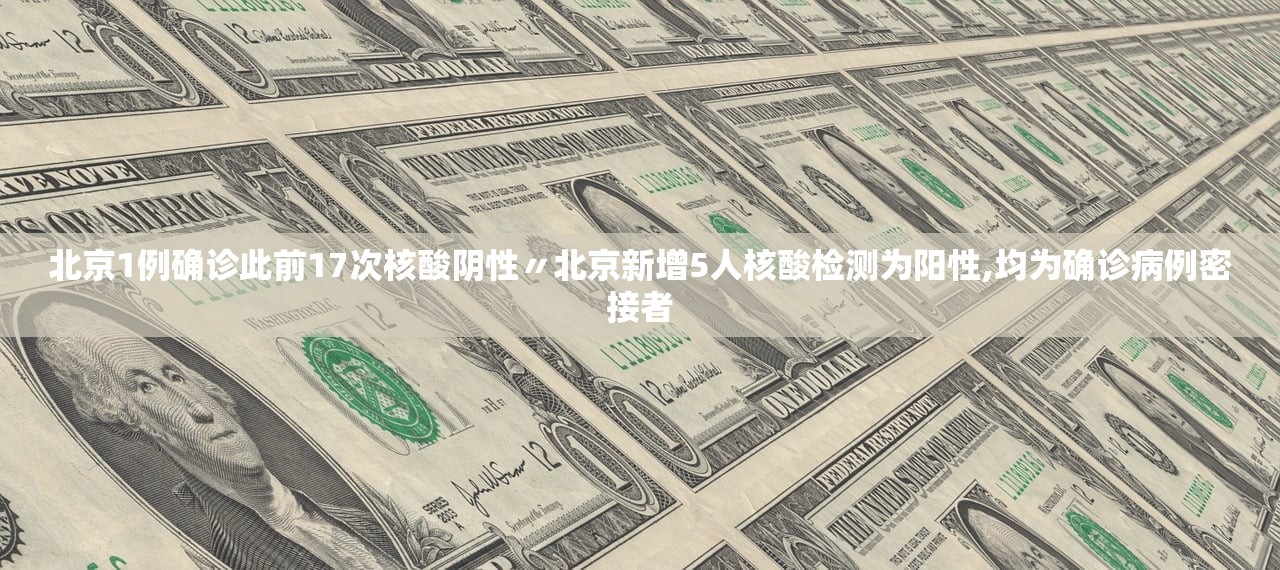 北京1例确诊此前17次核酸阴性〃北京新增5人核酸检测为阳性,均为确诊病例密接者