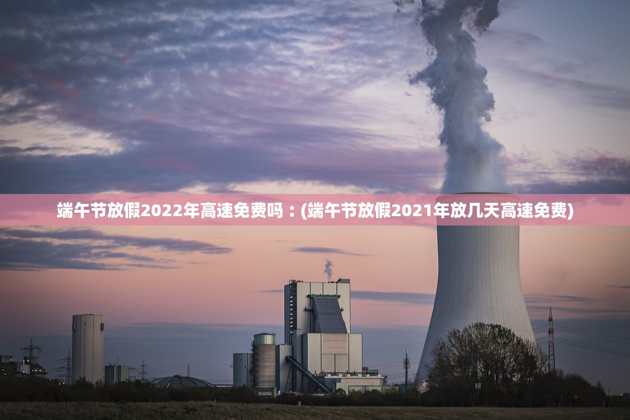 端午节放假2022年高速免费吗︰(端午节放假2021年放几天高速免费)