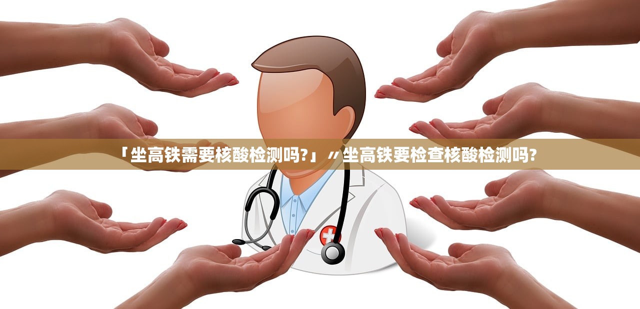 「坐高铁需要核酸检测吗?」〃坐高铁要检查核酸检测吗?
