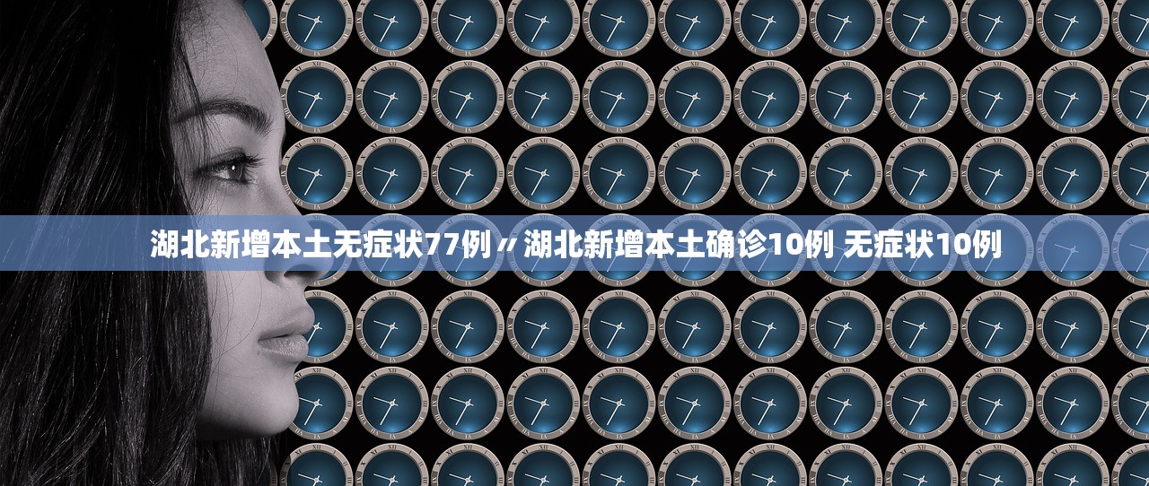 湖北新增本土无症状77例〃湖北新增本土确诊10例 无症状10例
