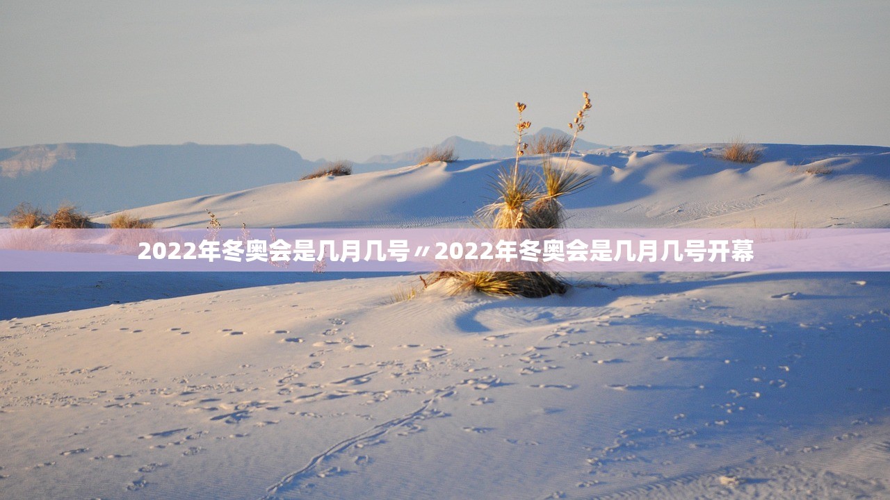 2022年冬奥会是几月几号〃2022年冬奥会是几月几号开幕