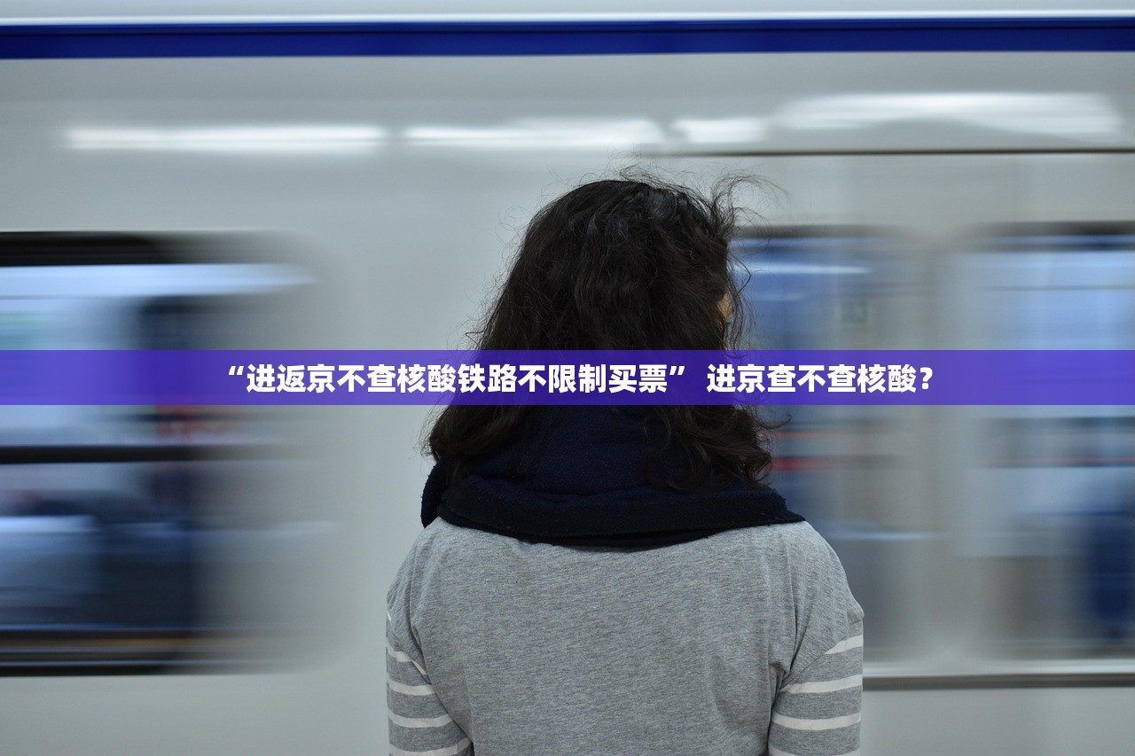 “进返京不查核酸铁路不限制买票	” 进京查不查核酸？