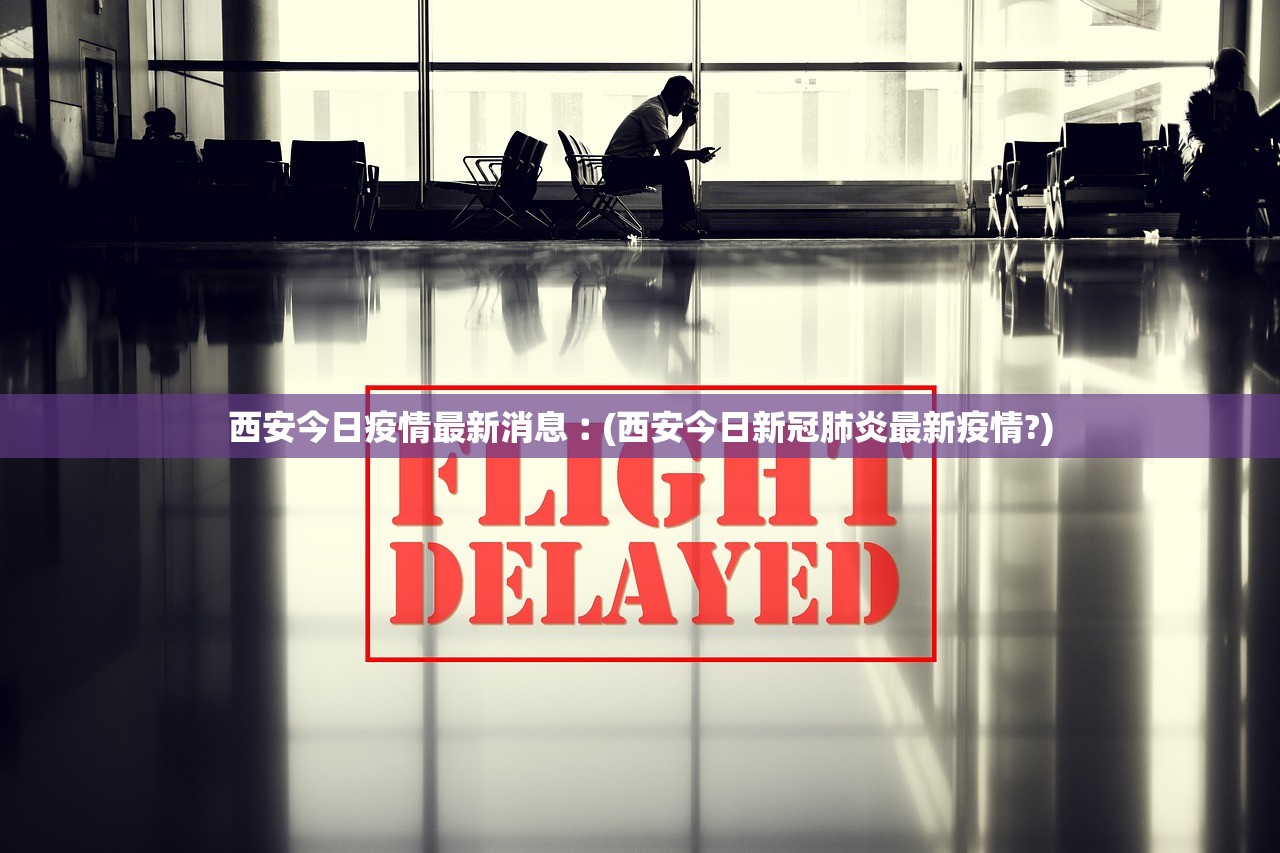 西安今日疫情最新消息︰(西安今日新冠肺炎最新疫情?)