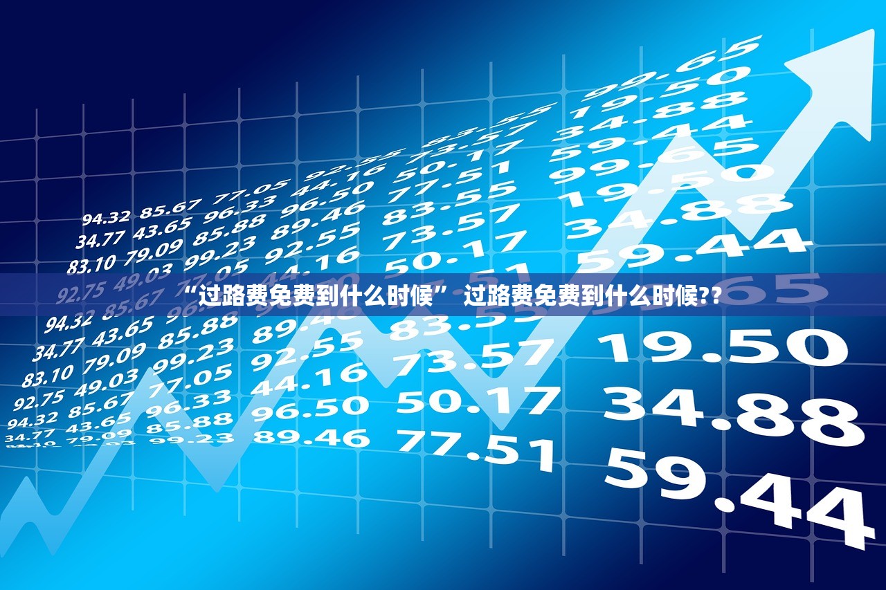 “过路费免费到什么时候” 过路费免费到什么时候?？