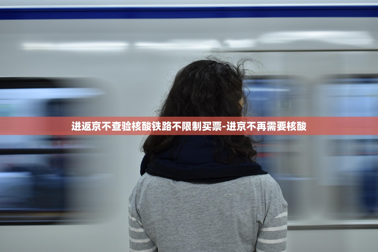 进返京不查验核酸铁路不限制买票-进京不再需要核酸