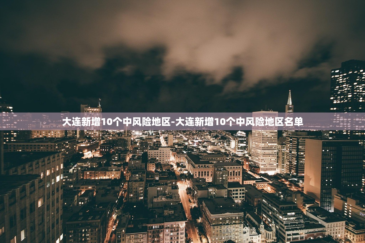 大连新增10个中风险地区-大连新增10个中风险地区名单