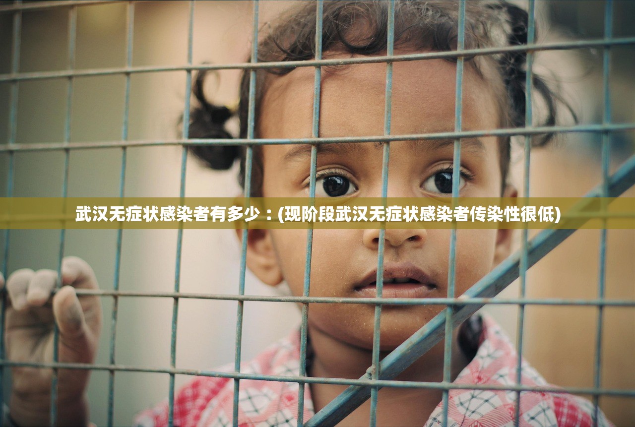 武汉无症状感染者有多少︰(现阶段武汉无症状感染者传染性很低)