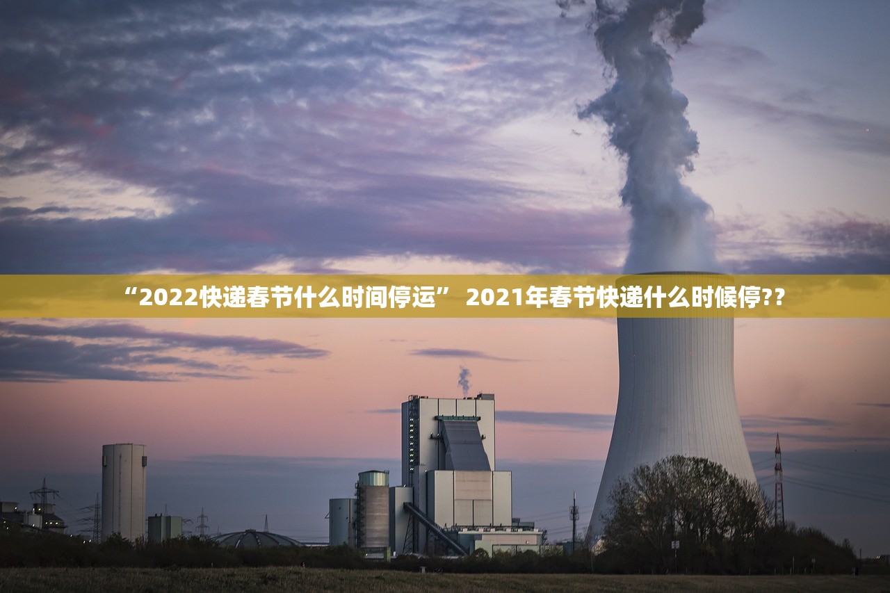“2022快递春节什么时间停运	” 2021年春节快递什么时候停?？