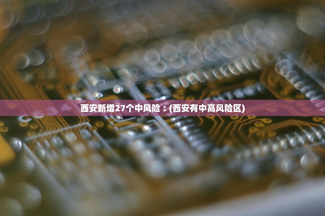 西安新增27个中风险︰(西安有中高风险区)