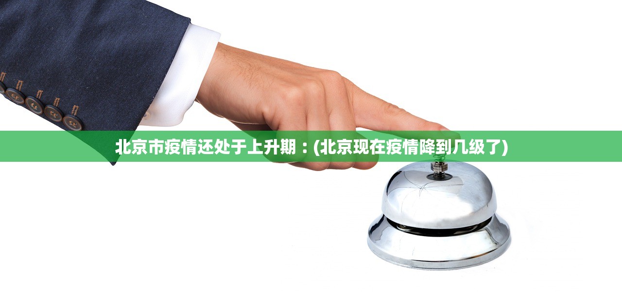 北京市疫情还处于上升期︰(北京现在疫情降到几级了)