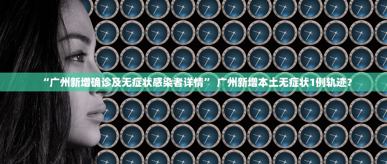“广州新增确诊及无症状感染者详情” 广州新增本土无症状1例轨迹？