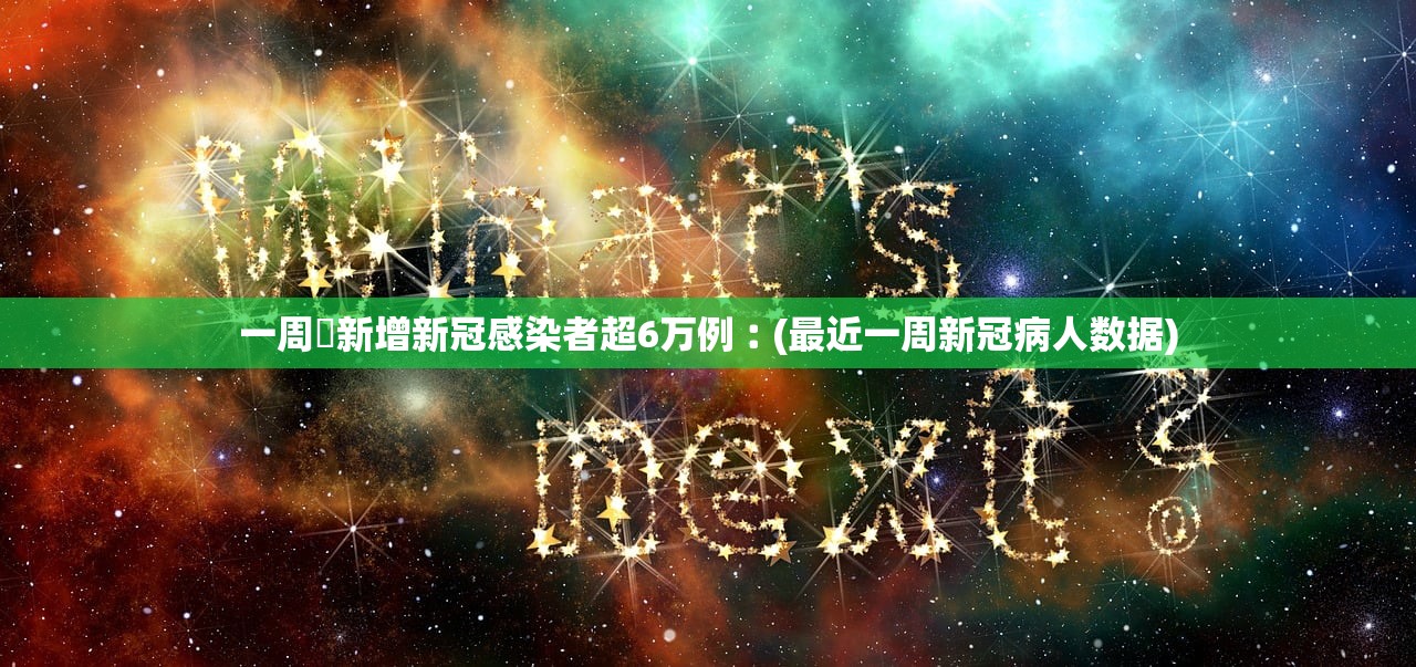 一周內新增新冠感染者超6万例︰(最近一周新冠病人数据)