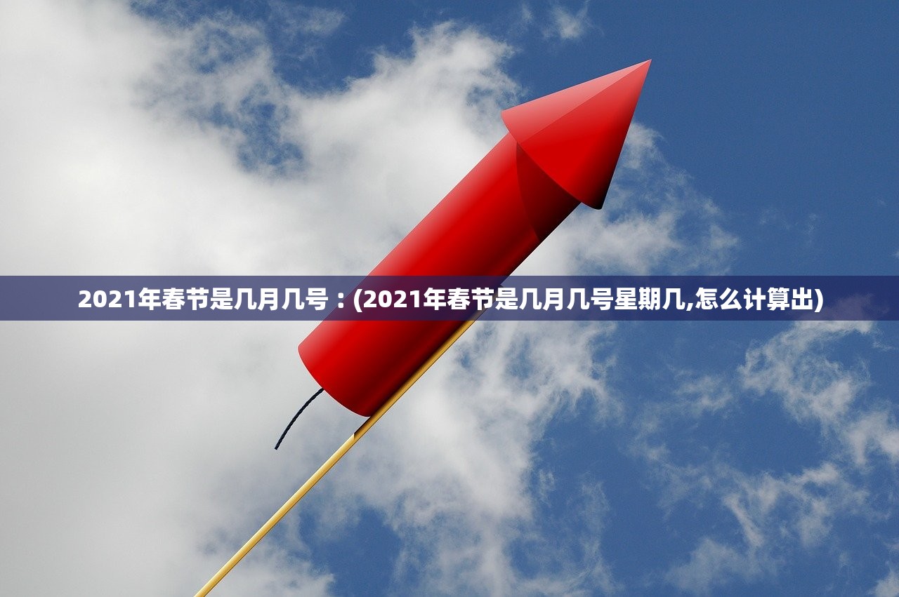2021年春节是几月几号︰(2021年春节是几月几号星期几,怎么计算出)
