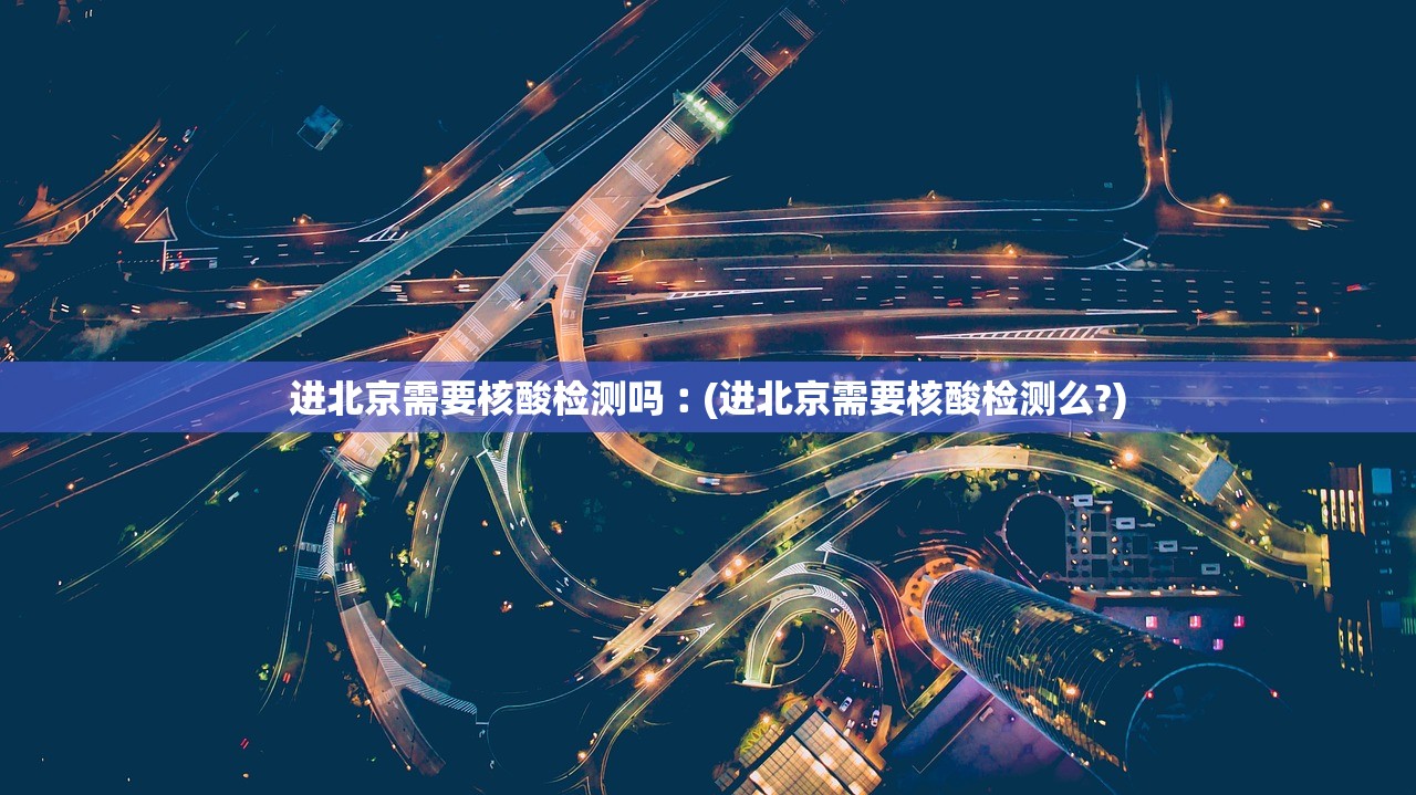 进北京需要核酸检测吗︰(进北京需要核酸检测么?)