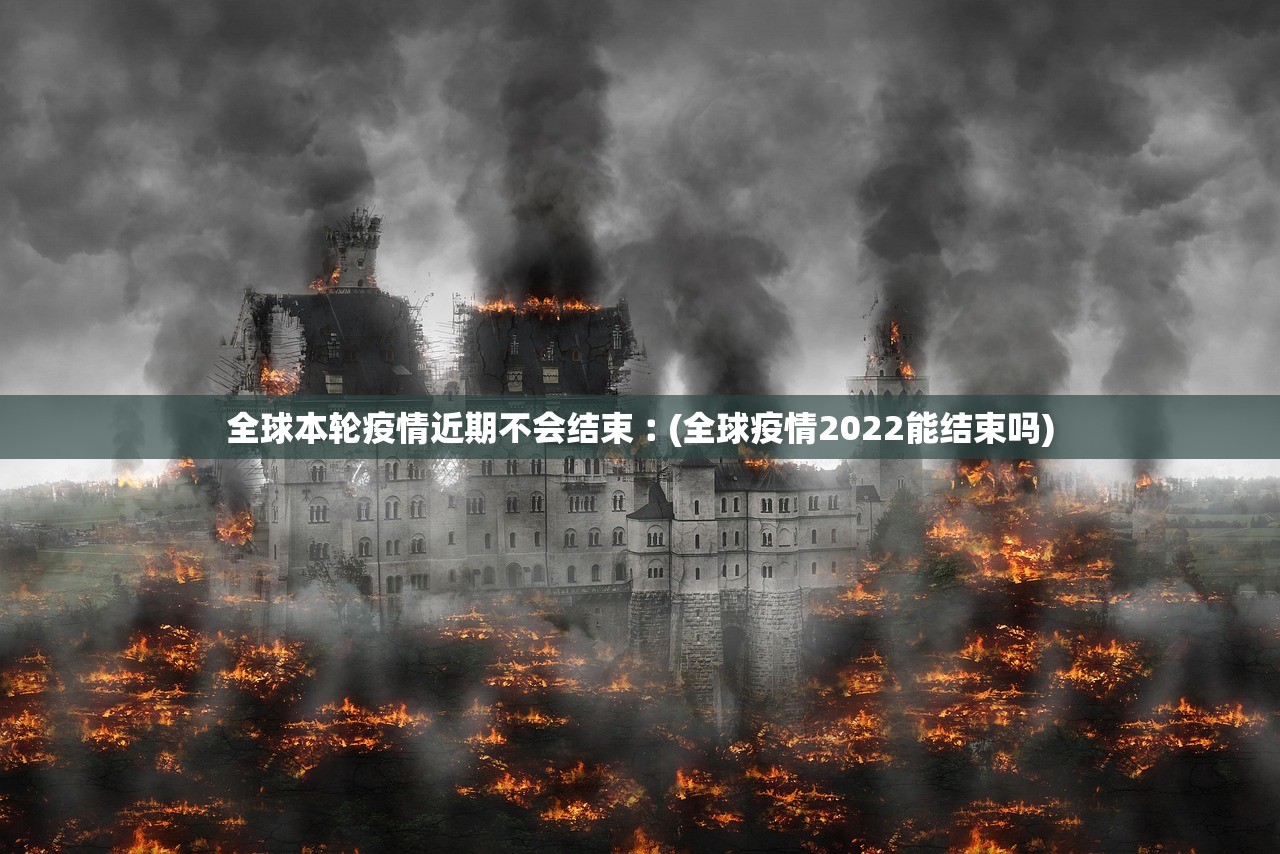 全球本轮疫情近期不会结束︰(全球疫情2022能结束吗)
