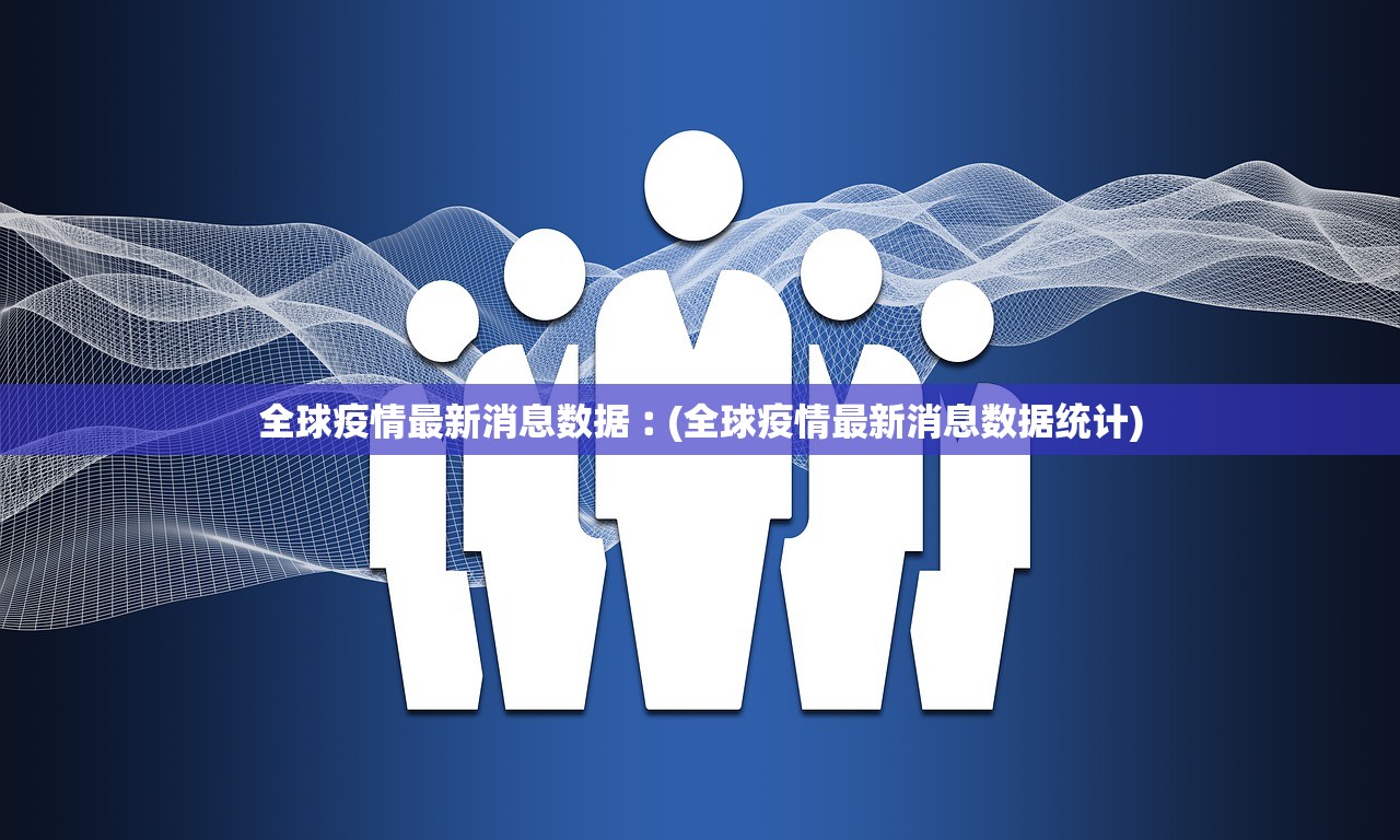 全球疫情最新消息数据︰(全球疫情最新消息数据统计)