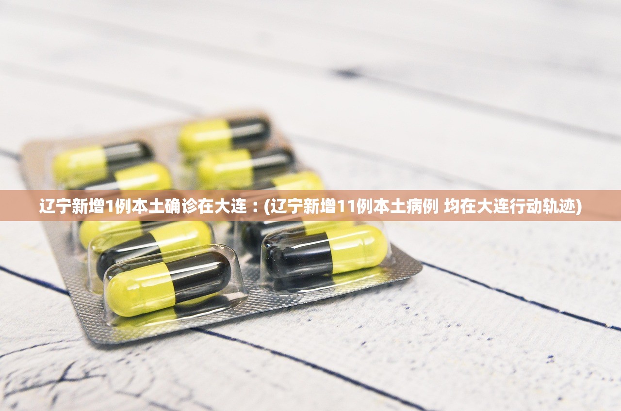 辽宁新增1例本土确诊在大连︰(辽宁新增11例本土病例 均在大连行动轨迹)