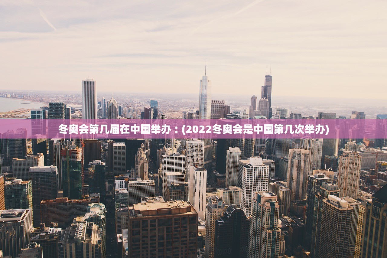 冬奥会第几届在中国举办︰(2022冬奥会是中国第几次举办)