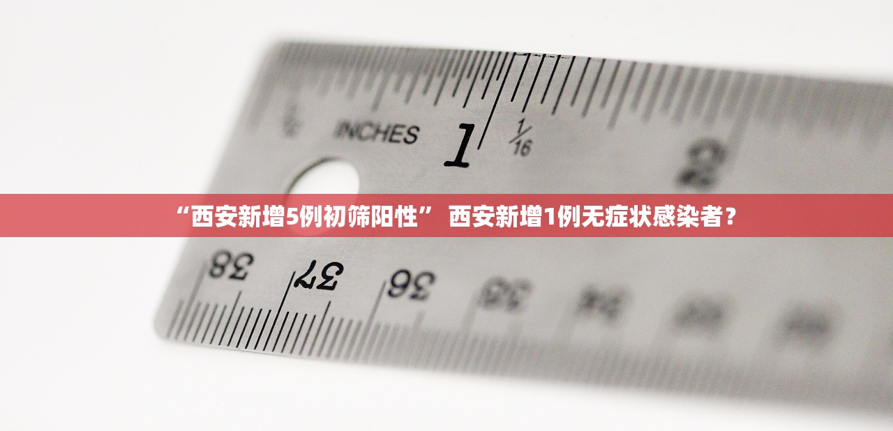 “西安新增5例初筛阳性	” 西安新增1例无症状感染者？