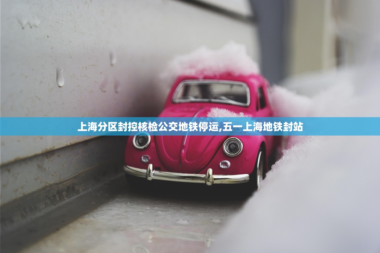 上海分区封控核检公交地铁停运,五一上海地铁封站