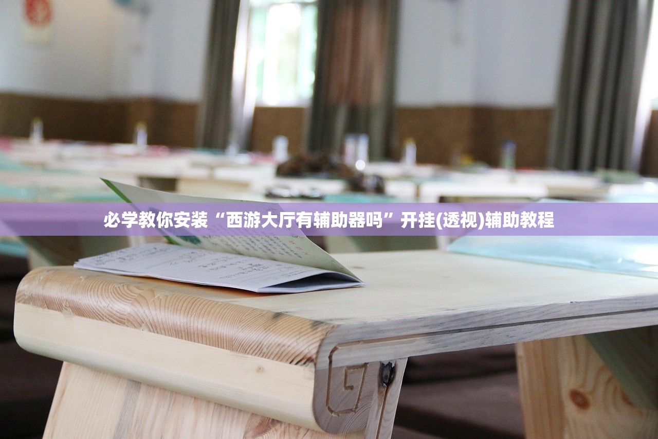 必学教你安装“西游大厅有辅助器吗	”开挂(透视)辅助教程