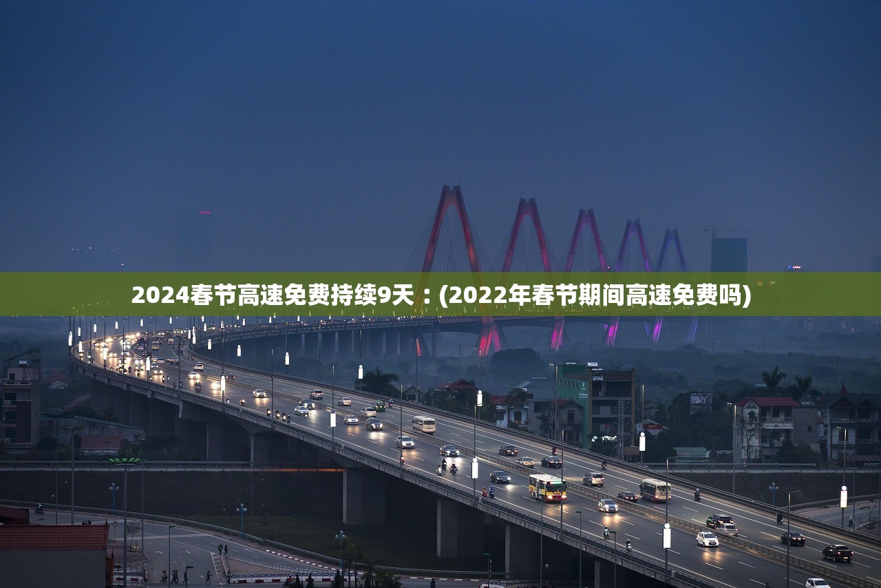 2024春节高速免费持续9天︰(2022年春节期间高速免费吗)