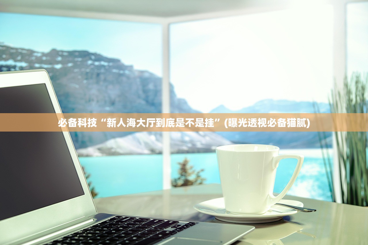 必备科技“新人海大厅到底是不是挂	”(曝光透视必备猫腻)