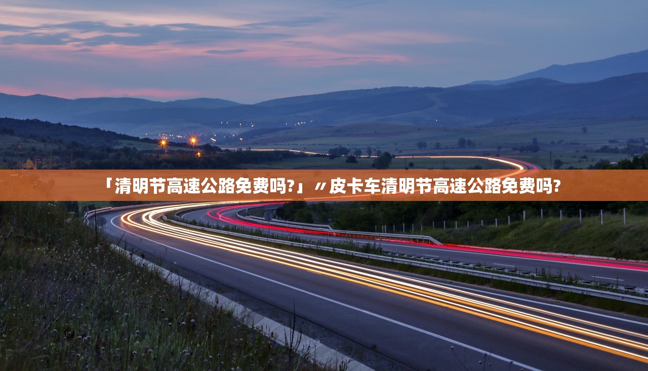 「清明节高速公路免费吗?」〃皮卡车清明节高速公路免费吗?