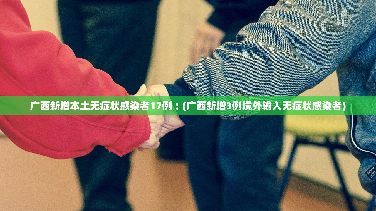 广西新增本土无症状感染者17例︰(广西新增3例境外输入无症状感染者)
