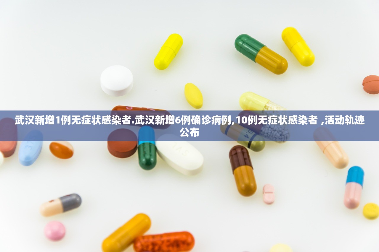 武汉新增1例无症状感染者.武汉新增6例确诊病例,10例无症状感染者 ,活动轨迹公布