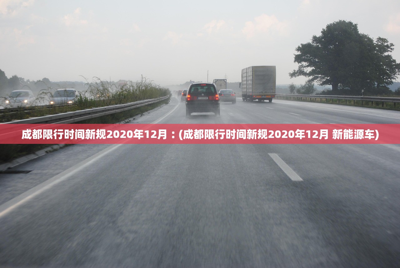 成都限行时间新规2020年12月︰(成都限行时间新规2020年12月 新能源车)
