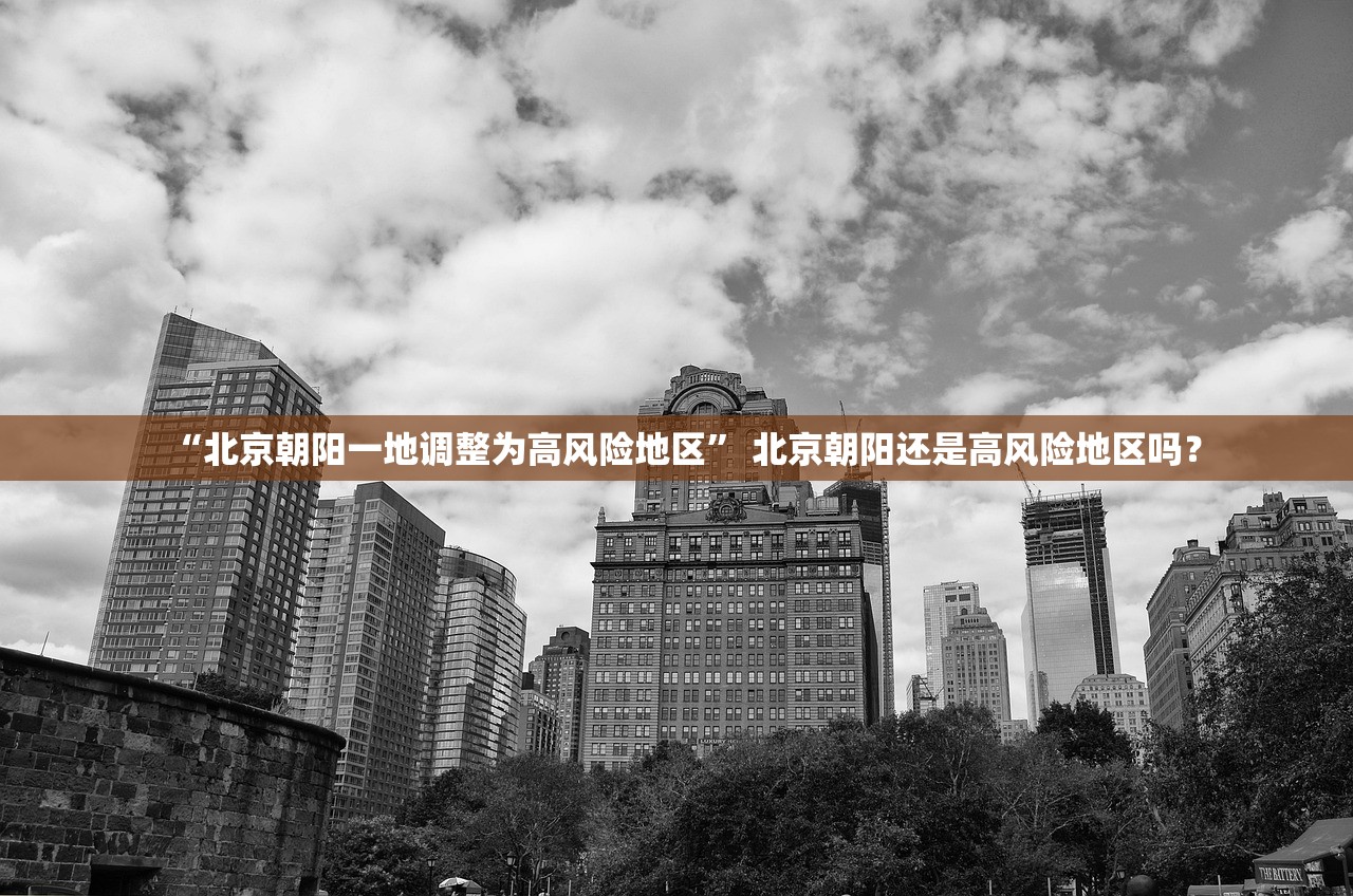 “北京朝阳一地调整为高风险地区	” 北京朝阳还是高风险地区吗？