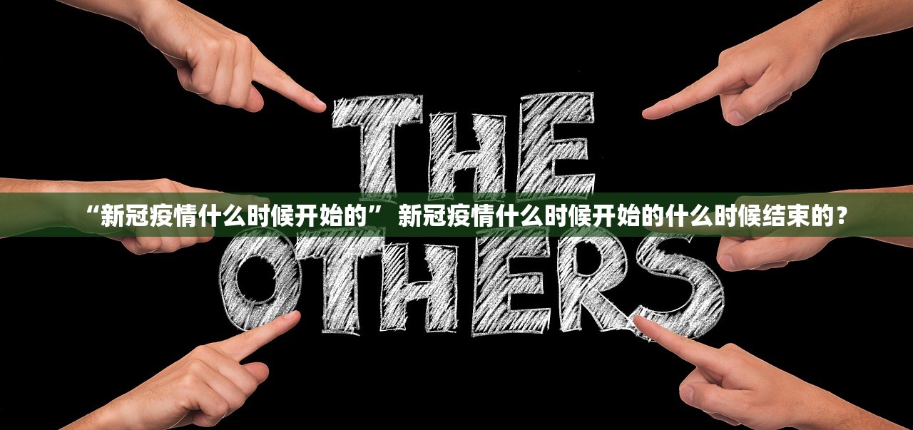 “新冠疫情什么时候开始的” 新冠疫情什么时候开始的什么时候结束的？