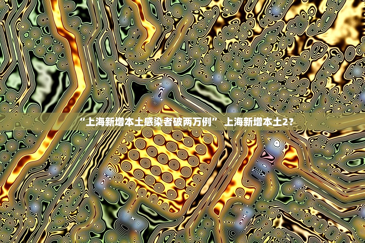 “上海新增本土感染者破两万例” 上海新增本土2？