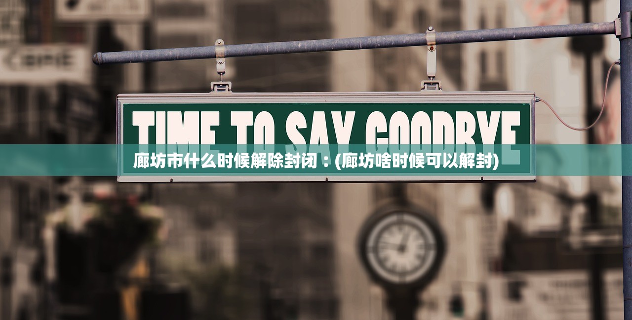 廊坊市什么时候解除封闭︰(廊坊啥时候可以解封)