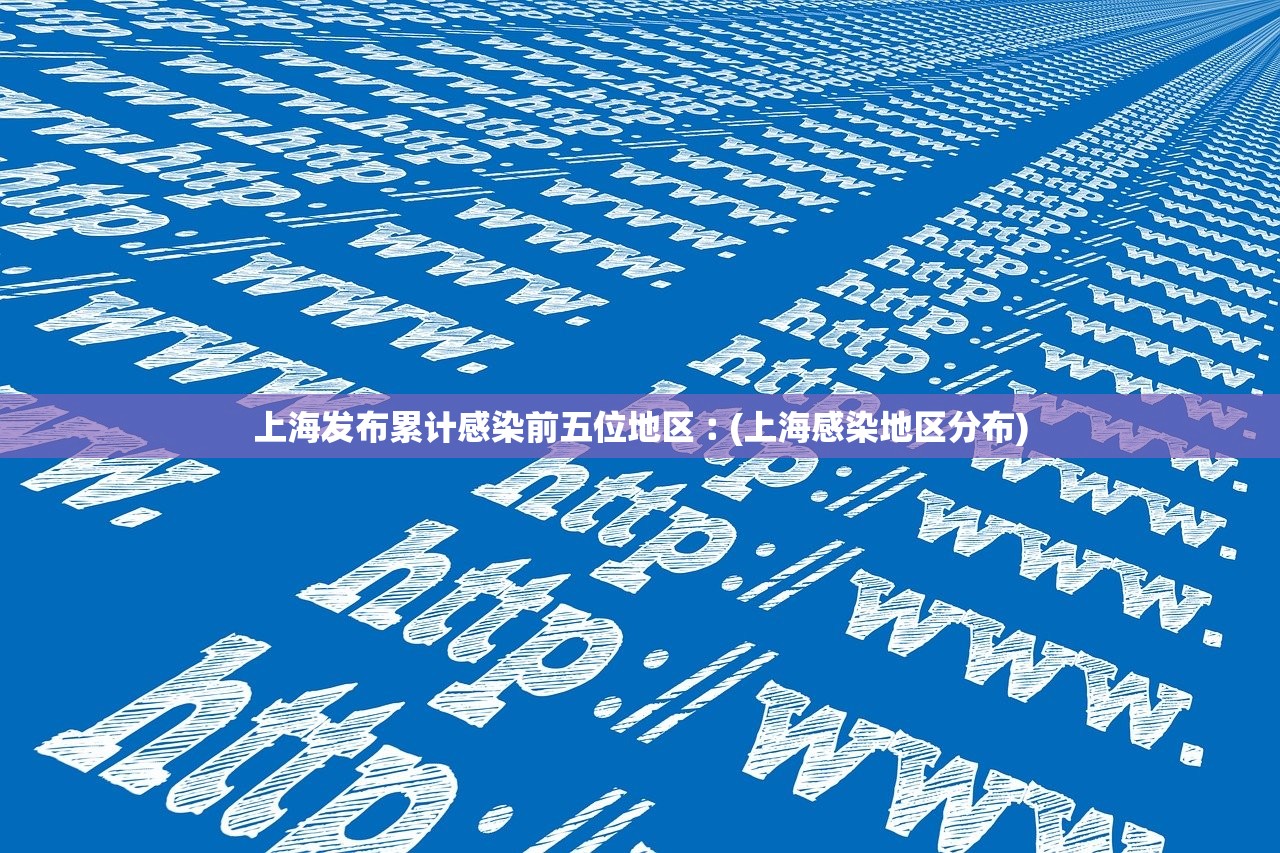 上海发布累计感染前五位地区︰(上海感染地区分布)