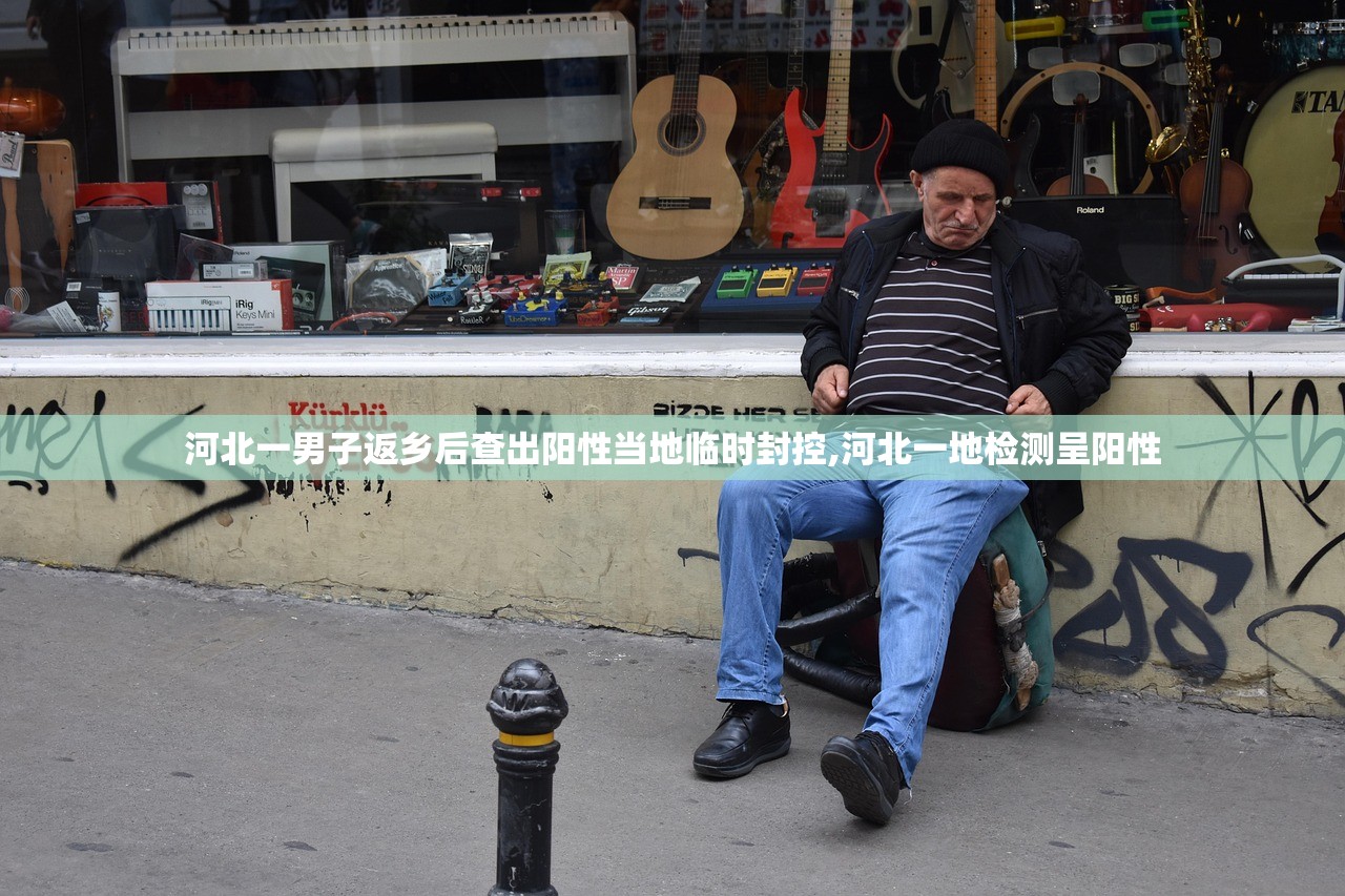 河北一男子返乡后查出阳性当地临时封控,河北一地检测呈阳性