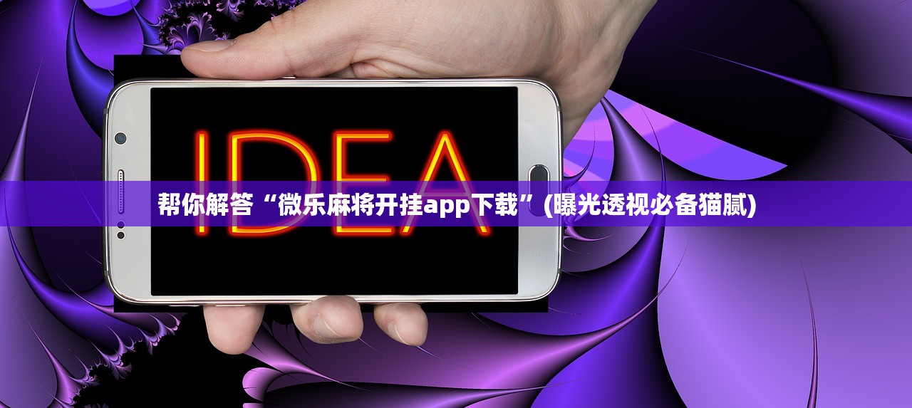 帮你解答“微乐麻将开挂app下载”(曝光透视必备猫腻)