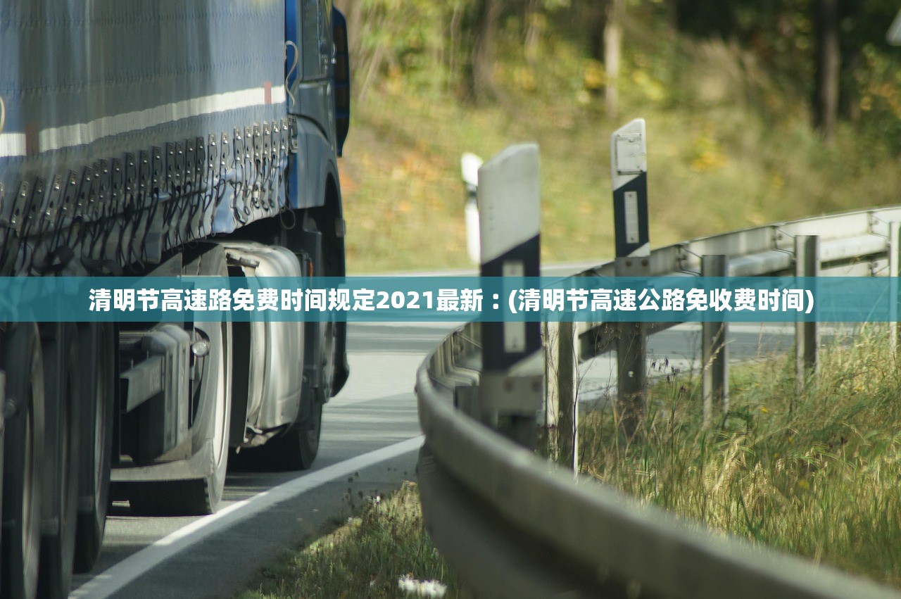 清明节高速路免费时间规定2021最新︰(清明节高速公路免收费时间)