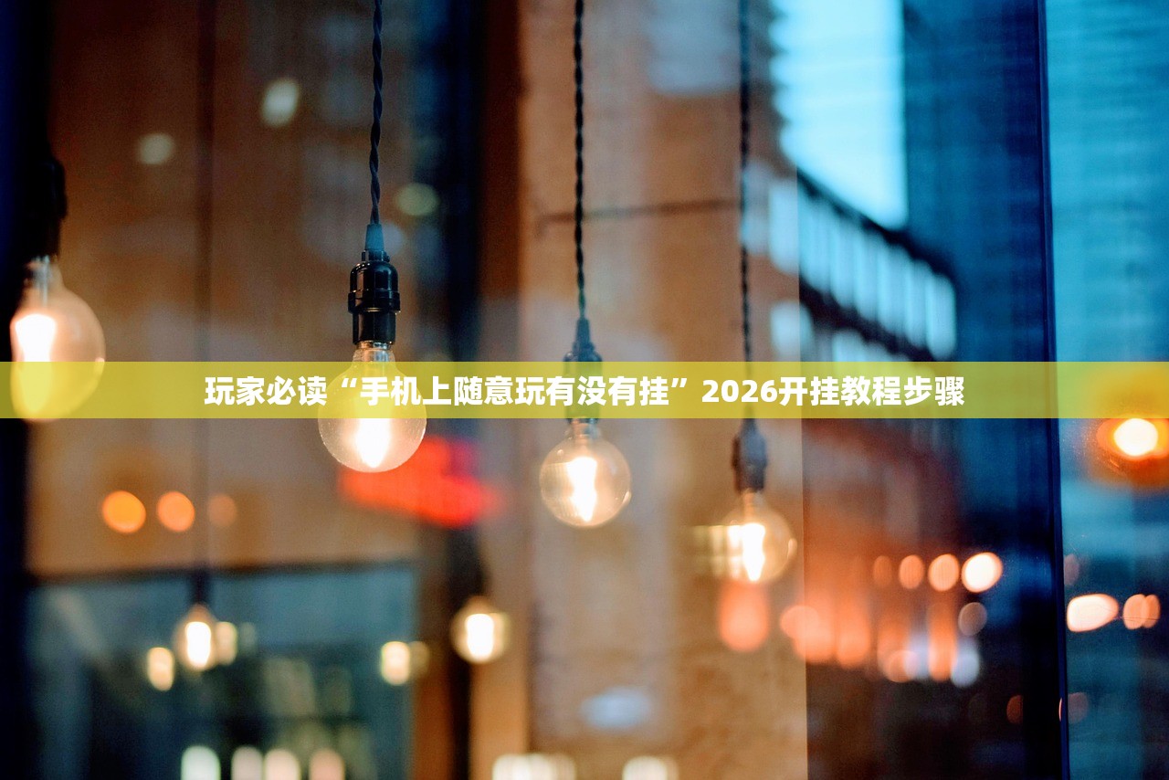 玩家必读“手机上随意玩有没有挂”2026开挂教程步骤
