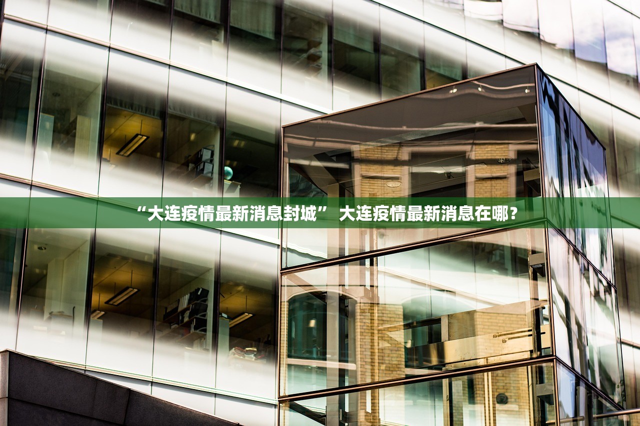 “大连疫情最新消息封城	” 大连疫情最新消息在哪？