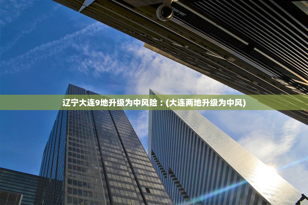 辽宁大连9地升级为中风险︰(大连两地升级为中风)