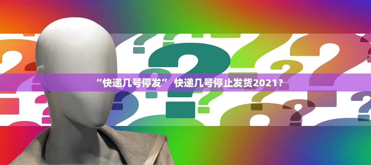 “快递几号停发” 快递几号停止发货2021？