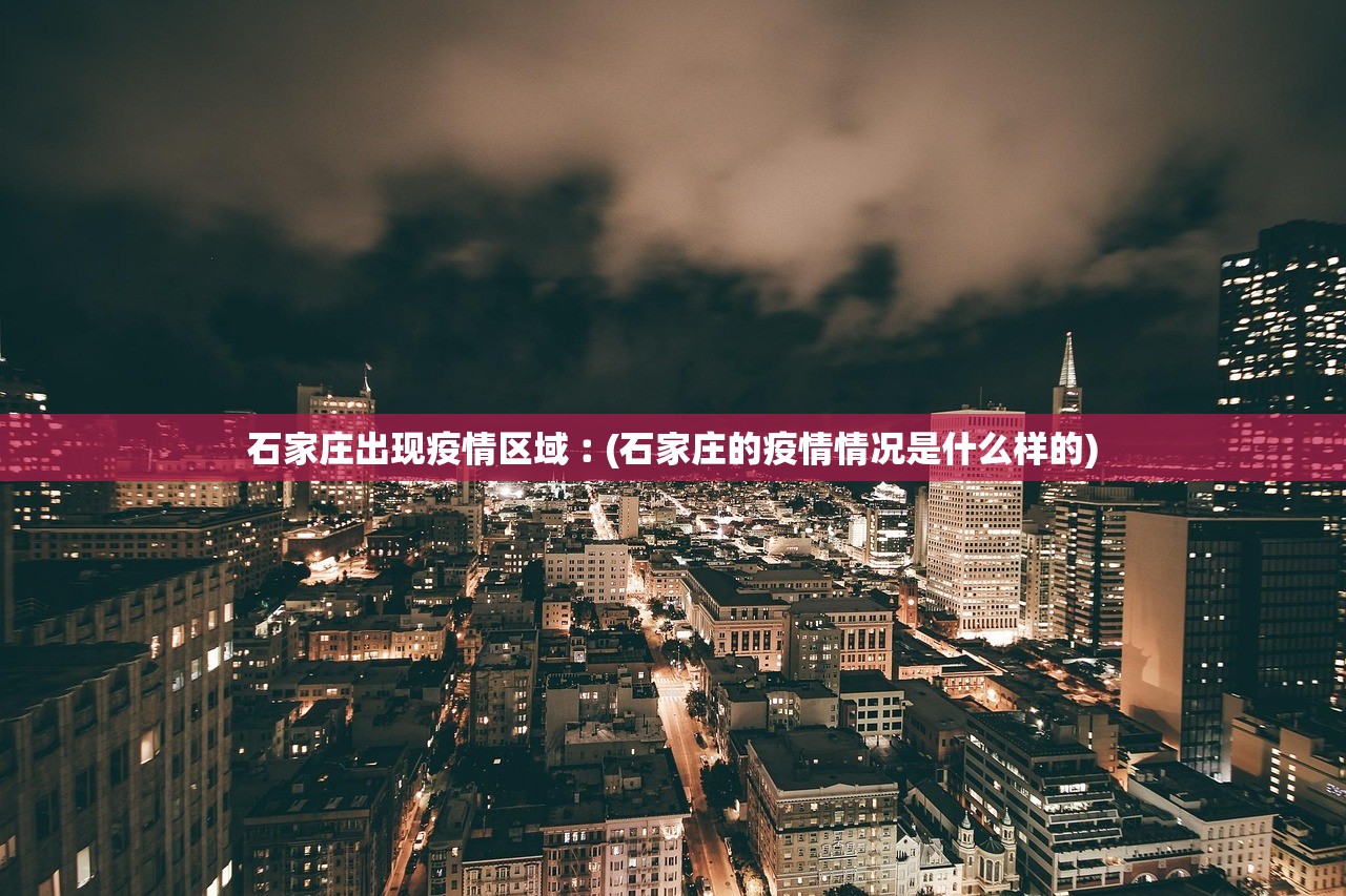 石家庄出现疫情区域︰(石家庄的疫情情况是什么样的)