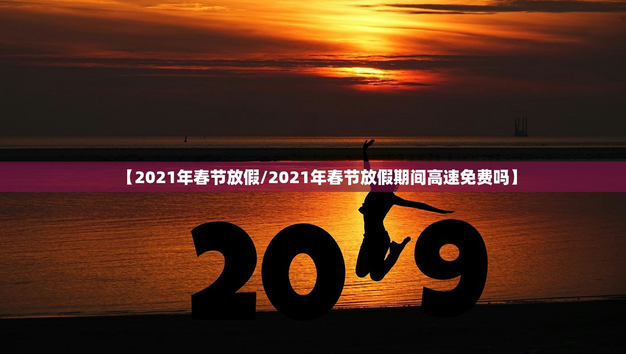 【2021年春节放假/2021年春节放假期间高速免费吗】