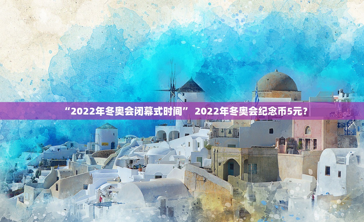 “2022年冬奥会闭幕式时间” 2022年冬奥会纪念币5元？