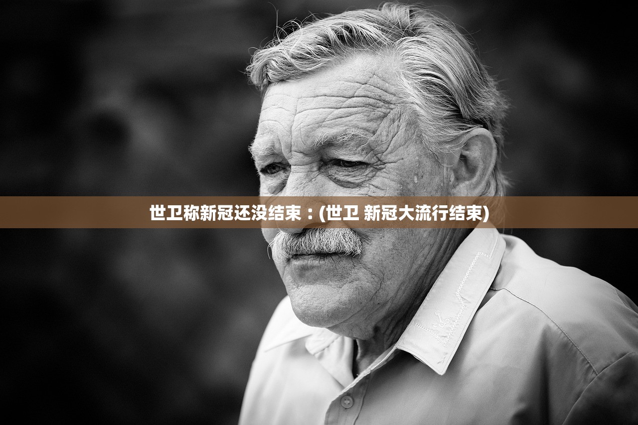 世卫称新冠还没结束︰(世卫 新冠大流行结束)
