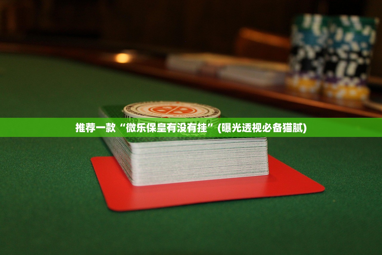 推荐一款“微乐保皇有没有挂”(曝光透视必备猫腻)