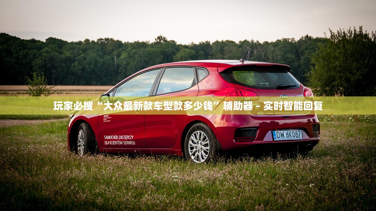 玩家必搜“大众最新款车型款多少钱”辅助器 – 实时智能回复